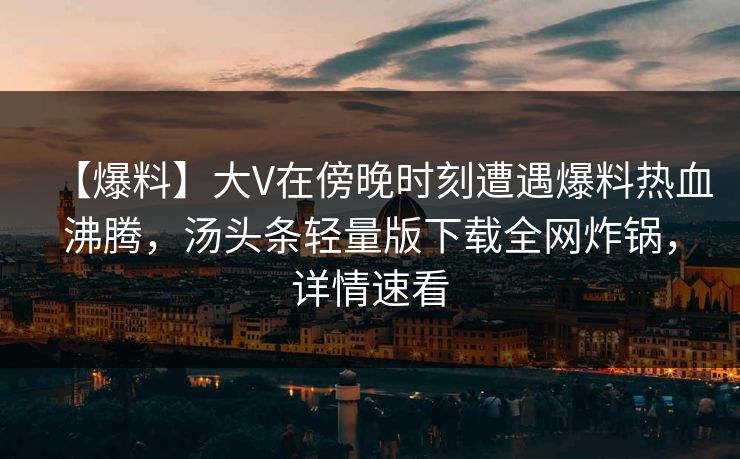 【爆料】大V在傍晚时刻遭遇爆料热血沸腾，汤头条轻量版下载全网炸锅，详情速看