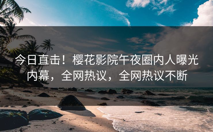 今日直击！樱花影院午夜圈内人曝光内幕，全网热议，全网热议不断