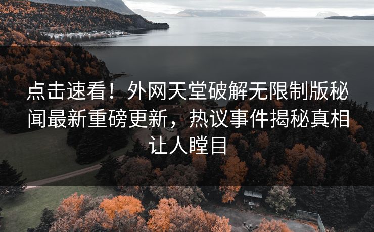 点击速看！外网天堂破解无限制版秘闻最新重磅更新，热议事件揭秘真相让人瞠目