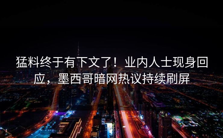 猛料终于有下文了！业内人士现身回应，墨西哥暗网热议持续刷屏