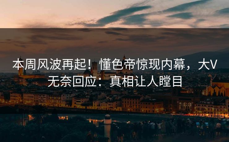 本周风波再起！懂色帝惊现内幕，大V无奈回应：真相让人瞠目