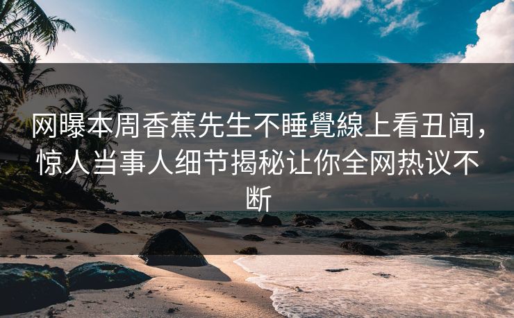 网曝本周香蕉先生不睡覺線上看丑闻，惊人当事人细节揭秘让你全网热议不断