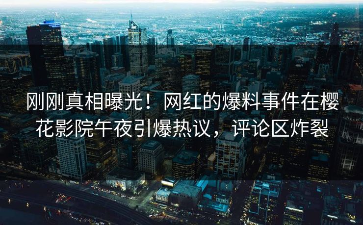 刚刚真相曝光!网红的爆料事件在樱花影院午夜引爆热议,评论区炸裂 刚刚真相曝光!网红的爆料事件在樱花影院午夜引爆热议,评论区炸裂
