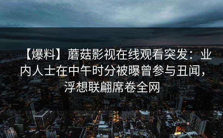 【爆料】蘑菇影视在线观看突发：业内人士在中午时分被曝曾参与丑闻，浮想联翩席卷全网