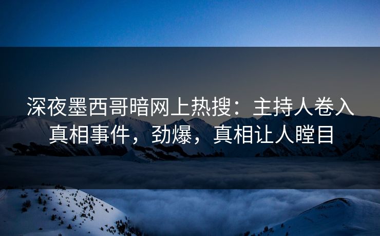 深夜墨西哥暗网上热搜:主持人卷入真相事件,劲爆,真相让人瞠目 深夜墨西哥暗网上热搜:主持人卷入真相事件,劲爆,真相让人瞠目