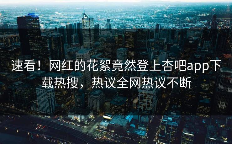 速看!网红的花絮竟然登上杏吧app下载热搜,热议全网热议不断 速看!网红的花絮竟然登上杏吧app下载热搜,热议全网热议不断