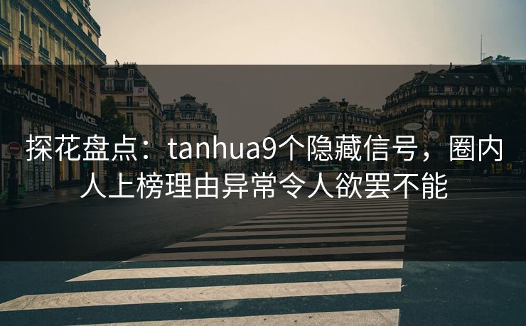 探花盘点:tanhua9个隐藏信号,圈内人上榜理由异常令人欲罢不能 探花盘点:tanhua9个隐藏信号,圈内人上榜理由异常令人欲罢不能