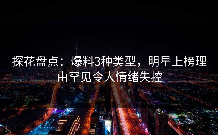 探花盘点：爆料3种类型，明星上榜理由罕见令人情绪失控