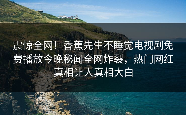 震惊全网！香蕉先生不睡觉电视剧免费播放今晚秘闻全网炸裂，热门网红真相让人真相大白