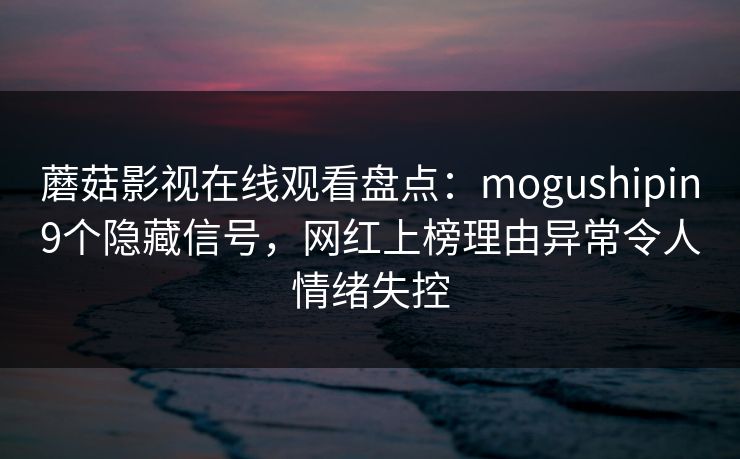 蘑菇影视在线观看盘点：mogushipin9个隐藏信号，网红上榜理由异常令人情绪失控