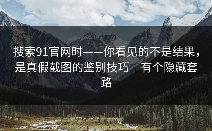 搜索91官网时——你看见的不是结果,是真假截图的鉴别技巧|有个隐藏套路 搜索91官网时——你看见的不是结果,是真假截图的鉴别技巧|有个隐藏套路