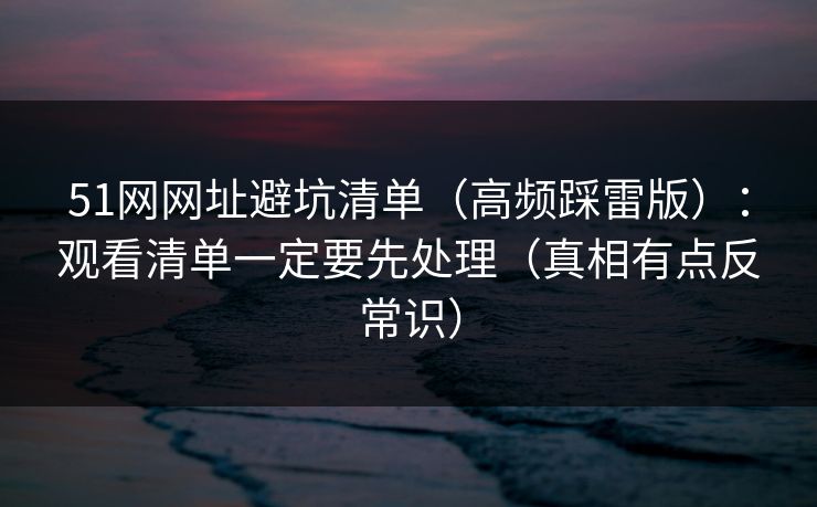 51网网址避坑清单(高频踩雷版):观看清单一定要先处理(真相有点反常识) 51网网址避坑清单(高频踩雷版):观看清单一定要先处理(真相有点反常识)