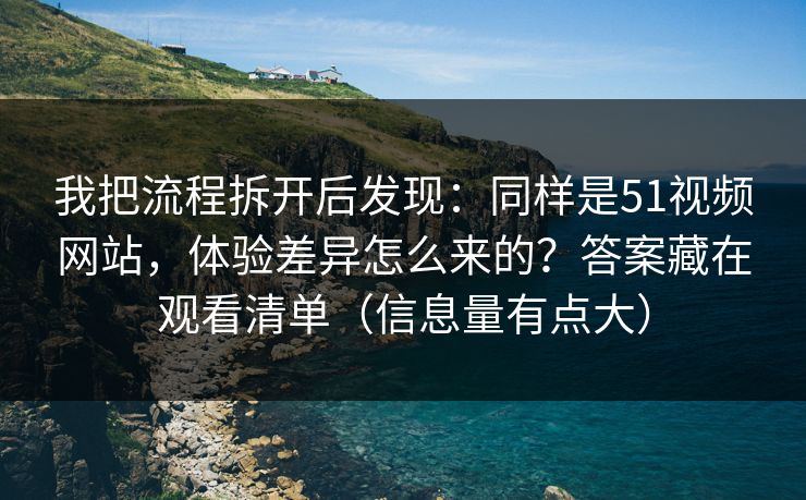 我把流程拆开后发现：同样是51视频网站，体验差异怎么来的？答案藏在观看清单（信息量有点大）