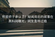 明星终于承认了！秘闻背后的故事在黑料网曝光，网友直呼过瘾