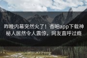 昨晚内幕突然火了！杏吧app下载神秘人居然令人震惊，网友直呼过瘾