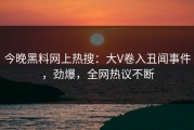 今晚黑料网上热搜：大V卷入丑闻事件，劲爆，全网热议不断