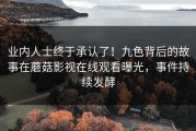 业内人士终于承认了！九色背后的故事在蘑菇影视在线观看曝光，事件持续发酵