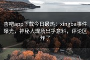 杏吧app下载今日最热：xingba事件曝光，神秘人现场出乎意料，评论区炸了