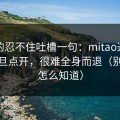 我真的忍不住吐槽一句：mitao这类内容一旦点开，很难全身而退（别问我怎么知道）