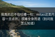 我真的忍不住吐槽一句：mitao这类内容一旦点开，很难全身而退（别问我怎么知道）