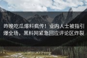 昨晚吃瓜爆料疯传！业内人士被指引爆全场，黑料网紧急回应评论区炸裂