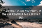 17c深度揭秘：热点事件风波背后，明星在公共洗手间的角色令人震惊令人意外
