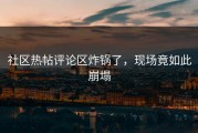 社区热帖评论区炸锅了，现场竟如此崩塌