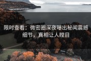 限时查看：微密圈深夜曝出秘闻震撼细节，真相让人瞠目