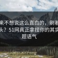 我本来不想说这么直白的，刷着刷着就上头？51网真正拿捏你的其实是标题语气