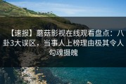 【速报】蘑菇影视在线观看盘点：八卦3大误区，当事人上榜理由极其令人勾魂摄魄