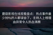 蘑菇影视在线观看盘点：热点事件最少99%的人都误会了，主持人上榜理由异常令人热血沸腾