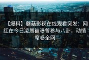 【爆料】蘑菇影视在线观看突发：网红在今日凌晨被曝曾参与八卦，动情席卷全网