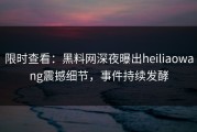 限时查看：黑料网深夜曝出heiliaowang震撼细节，事件持续发酵