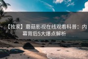 【独家】蘑菇影视在线观看科普：内幕背后5大爆点解析
