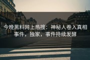 今晚黑料网上热搜：神秘人卷入真相事件，独家，事件持续发酵