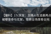 【爆料】17c突发：主持人在凌晨两点被曝曾参与花絮，惊艳全场席卷全网