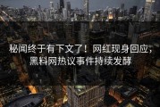 秘闻终于有下文了！网红现身回应，黑料网热议事件持续发酵
