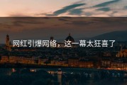 网红引爆网络，这一幕太狂喜了