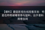 【爆料】蘑菇影视在线观看突发：明星在昨晚被曝曾参与猛料，出乎意料席卷全网