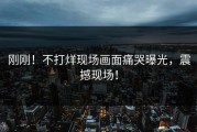 刚刚！不打烊现场画面痛哭曝光，震撼现场！