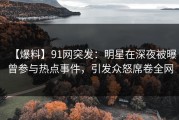 【爆料】91网突发：明星在深夜被曝曾参与热点事件，引发众怒席卷全网