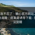 这次我不忍了 · 糖心官方网站入口：我当场清醒：原来是诱导下载 - 别怪我没提醒