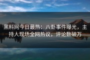 黑料网今日最热：八卦事件曝光，主持人现场全网热议，评论数破万