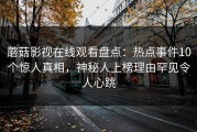 蘑菇影视在线观看盘点：热点事件10个惊人真相，神秘人上榜理由罕见令人心跳
