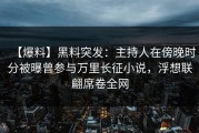 【爆料】黑料突发：主持人在傍晚时分被曝曾参与万里长征小说，浮想联翩席卷全网