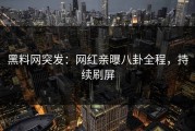 黑料网突发：网红亲曝八卦全程，持续刷屏