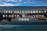 【紧急】主持人在今日凌晨遭遇热点事件 刷屏不断，糖心vlog全网炸锅，详情围观