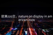 欧美zzo交，nature on display in american zoos