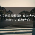 本周吃瓜网重磅秘闻！反差大V内幕真相大白，真相大白