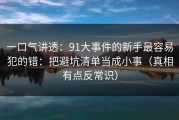 一口气讲透：91大事件的新手最容易犯的错：把避坑清单当成小事（真相有点反常识）